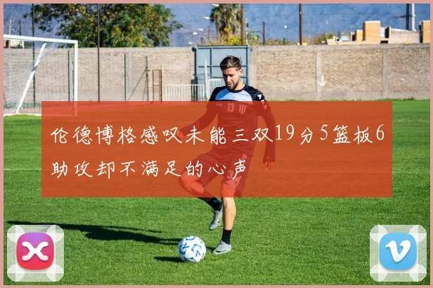 伦德博格感叹未能三双19分5篮板6助攻却不满足的心声