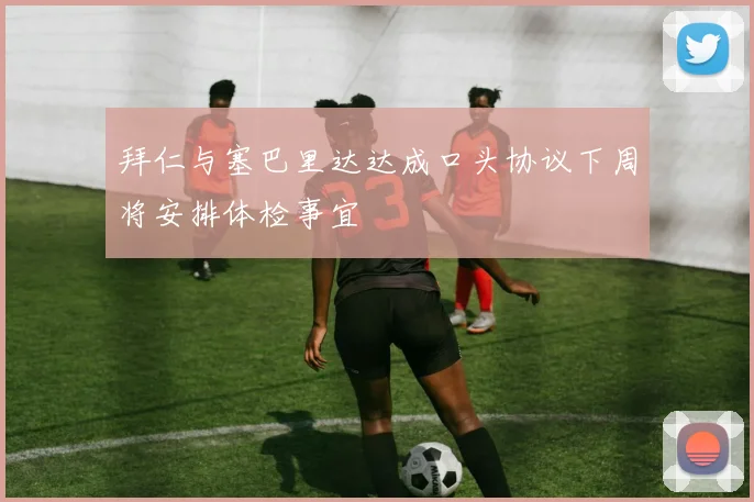 拜仁与塞巴里达达成口头协议下周将安排体检事宜
