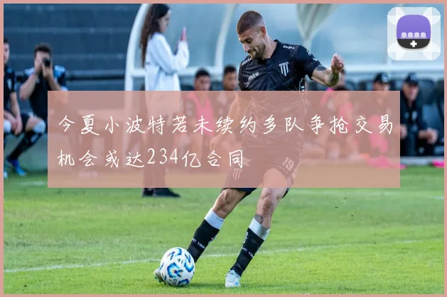 今夏小波特若未续约多队争抢交易机会或达234亿合同