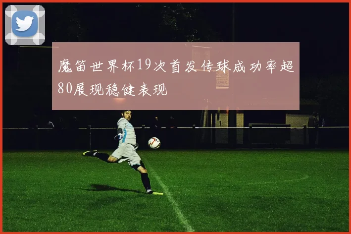 魔笛世界杯19次首发传球成功率超80展现稳健表现