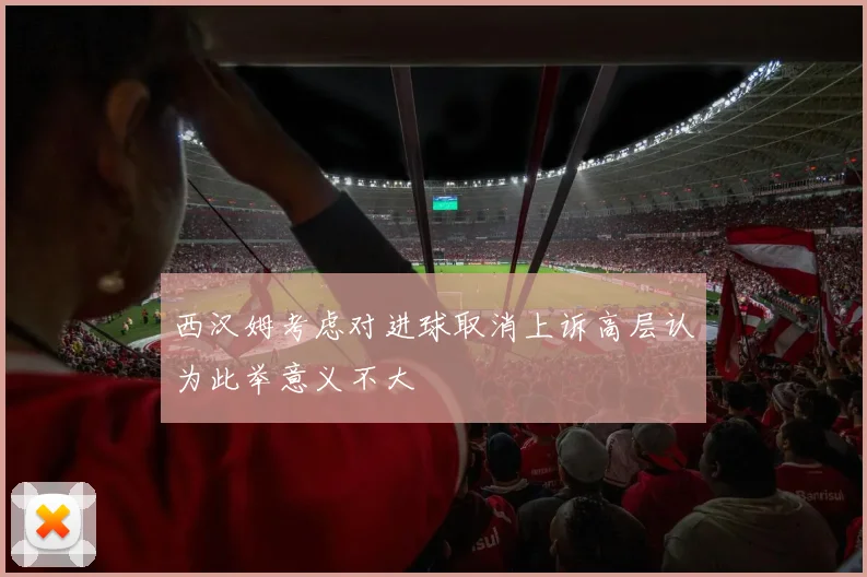 西汉姆考虑对进球取消上诉高层认为此举意义不大