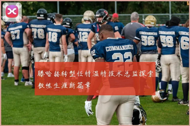 滕哈赫转型任特温特技术总监探索教练生涯新篇章