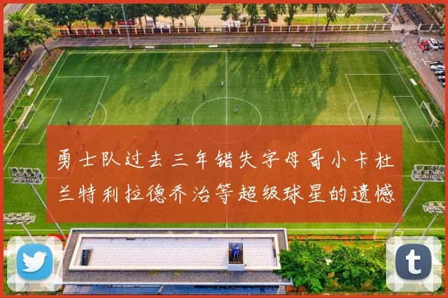 勇士队过去三年错失字母哥小卡杜兰特利拉德乔治等超级球星的遗憾回顾