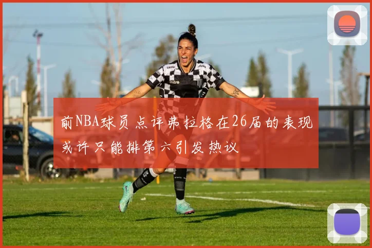 前NBA球员点评弗拉格在26届的表现或许只能排第六引发热议