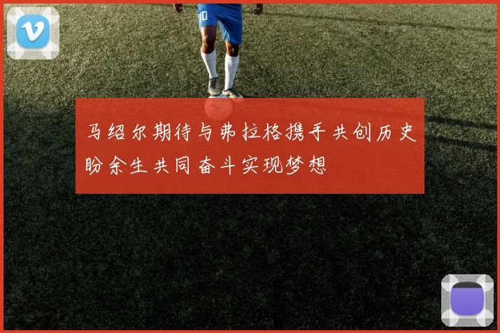 马绍尔期待与弗拉格携手共创历史盼余生共同奋斗实现梦想