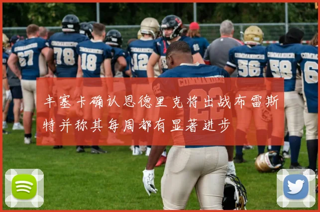 丰塞卡确认恩德里克将出战布雷斯特并称其每周都有显著进步