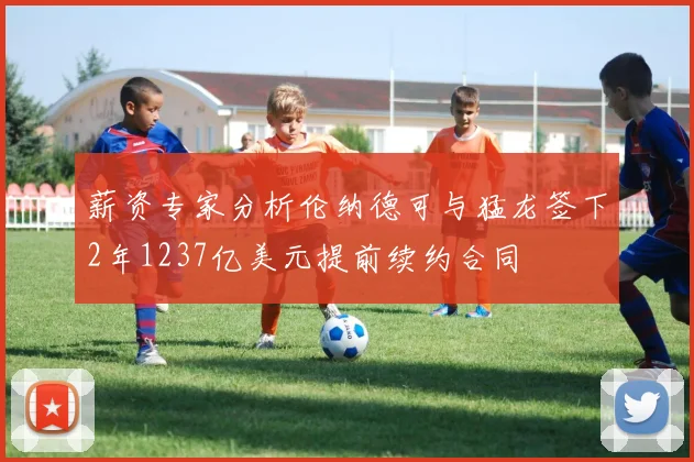 薪资专家分析伦纳德可与猛龙签下2年1237亿美元提前续约合同