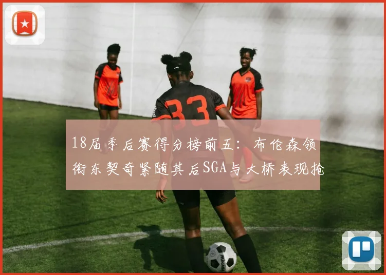 18届季后赛得分榜前五：布伦森领衔东契奇紧随其后SGA与大桥表现抢眼
