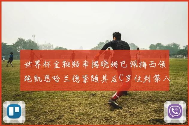 世界杯金靴赔率揭晓姆巴佩梅西领跑凯恩哈兰德紧随其后C罗位列第八