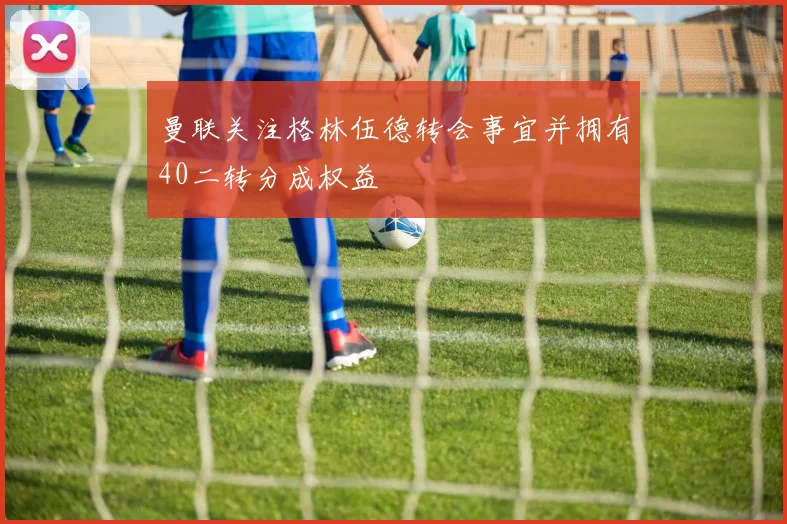 曼联关注格林伍德转会事宜并拥有40二转分成权益
