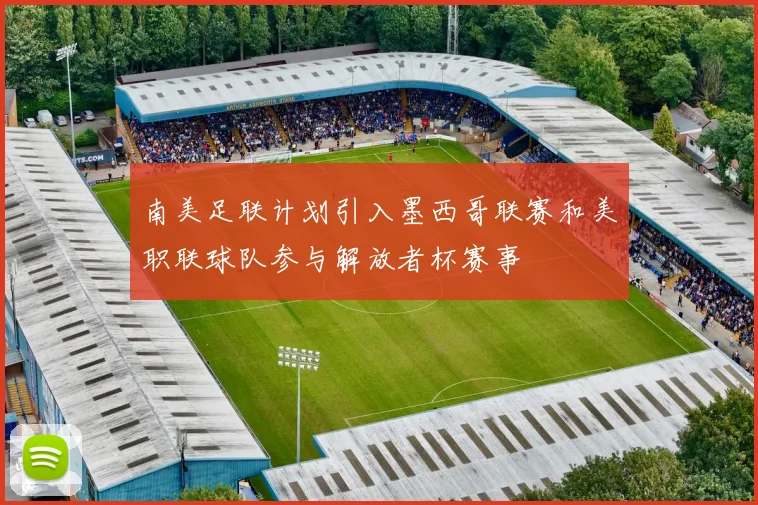 南美足联计划引入墨西哥联赛和美职联球队参与解放者杯赛事