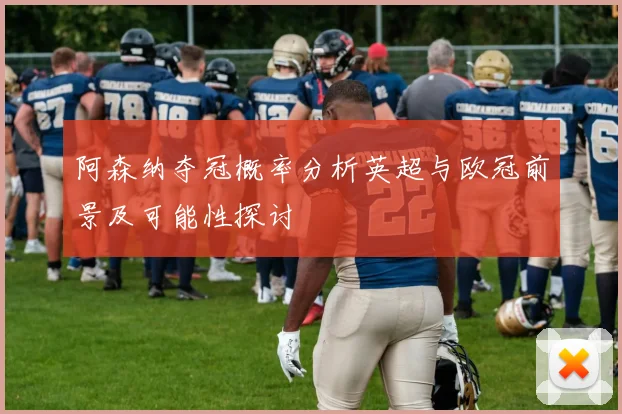 阿森纳夺冠概率分析英超与欧冠前景及可能性探讨