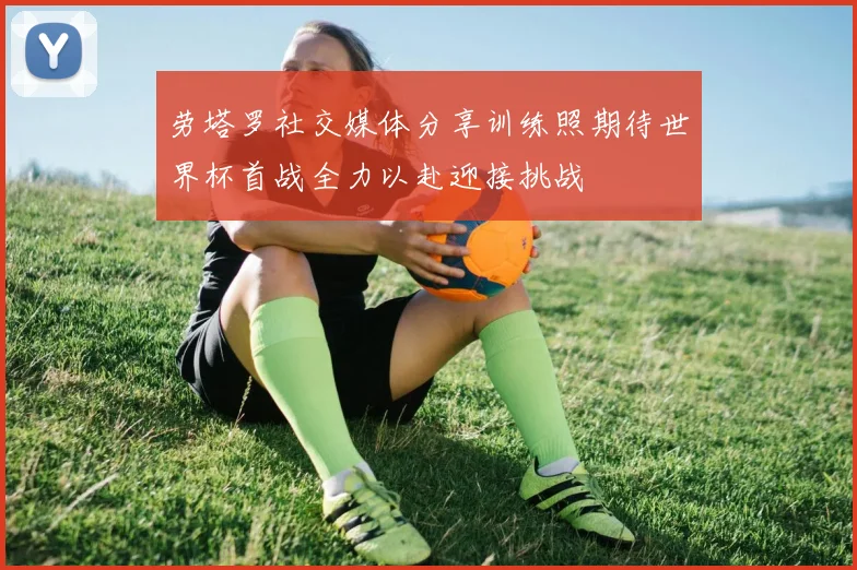 劳塔罗社交媒体分享训练照期待世界杯首战全力以赴迎接挑战