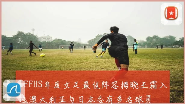 IFFHS年度女足最佳阵容揭晓王霜入选澳大利亚与日本各有多名球员