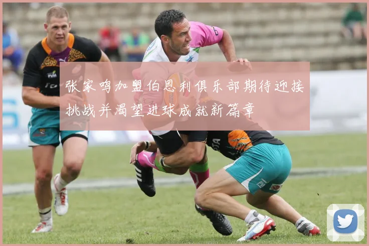 张家鸣加盟伯恩利俱乐部期待迎接挑战并渴望进球成就新篇章