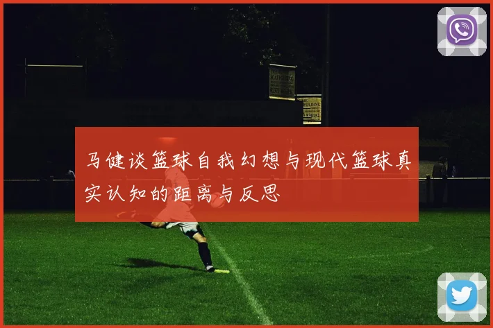 马健谈篮球自我幻想与现代篮球真实认知的距离与反思