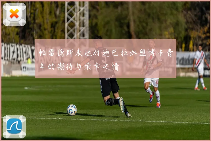 帕雷德斯表达对迪巴拉加盟博卡青年的期待与荣幸之情