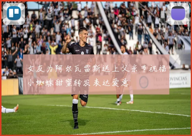 女友为阿尔瓦雷斯送上父亲节祝福小蜘蛛甜蜜转发表达爱意
