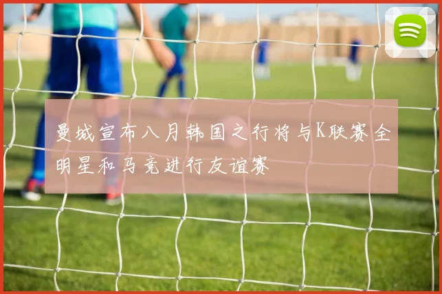 曼城宣布八月韩国之行将与K联赛全明星和马竞进行友谊赛