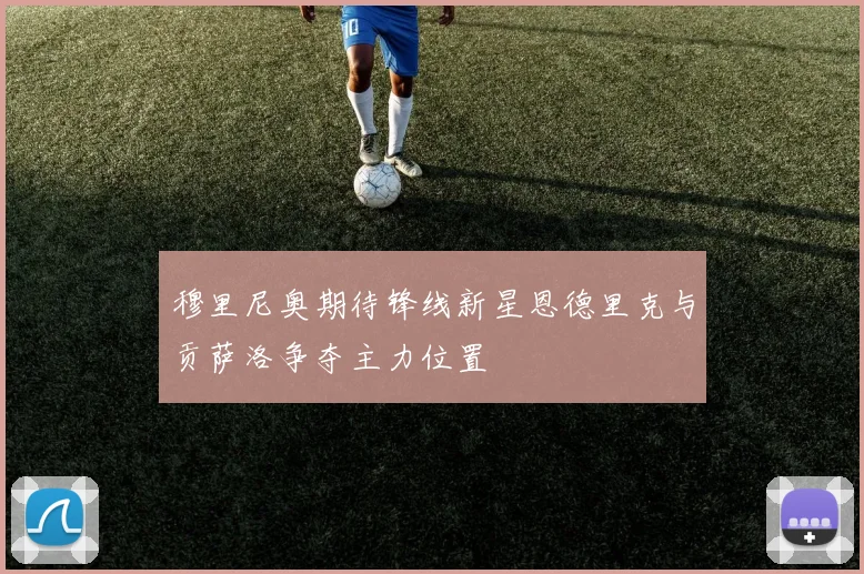 穆里尼奥期待锋线新星恩德里克与贡萨洛争夺主力位置