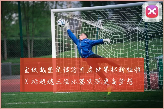 金玟哉坚定信念开启世界杯新征程目标超越三场比赛实现更高梦想