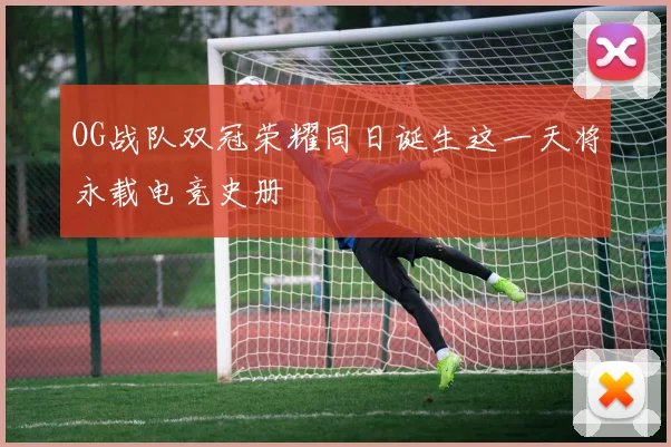 OG战队双冠荣耀同日诞生这一天将永载电竞史册