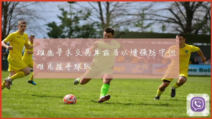 雄鹿寻求交易库兹马以增强防守但难觅接手球队